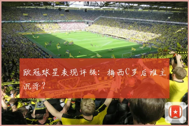 欧冠球星表现评级：梅西C罗后谁主沉浮？