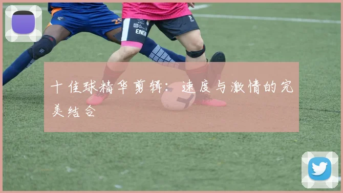 十佳球精华剪辑：速度与激情的完美结合