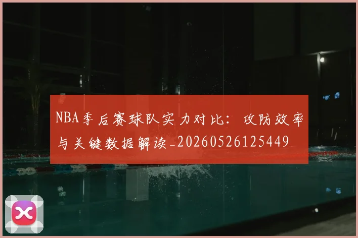 NBA季后赛球队实力对比：攻防效率与关键数据解读_20260526125449