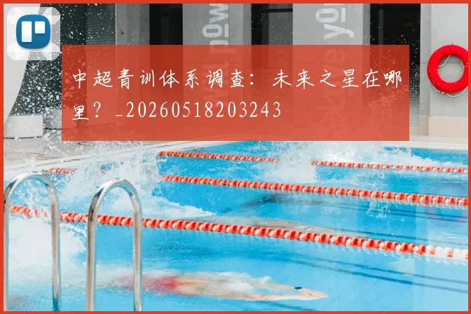 中超青训体系调查：未来之星在哪里？_20260518203243
