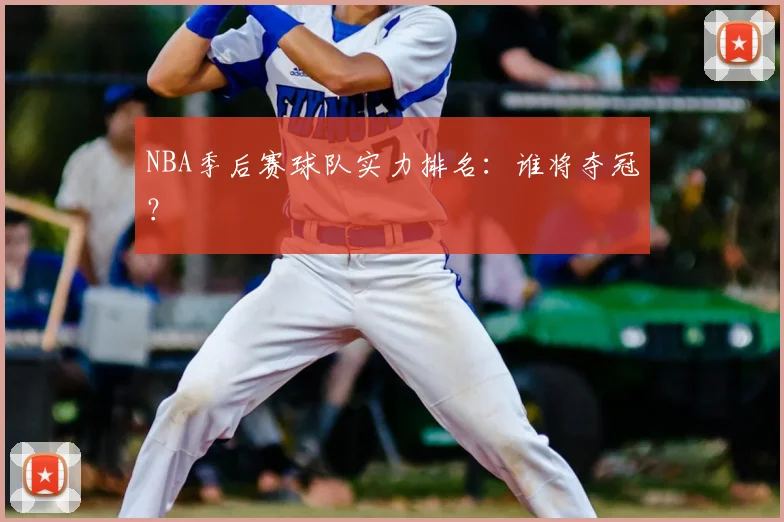 NBA季后赛球队实力排名：谁将夺冠？