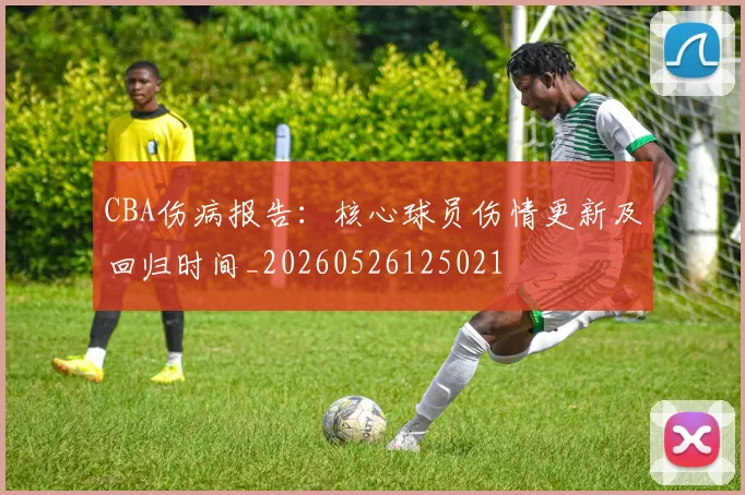 CBA伤病报告:核心球员伤情更新及回归时间_20260526125021