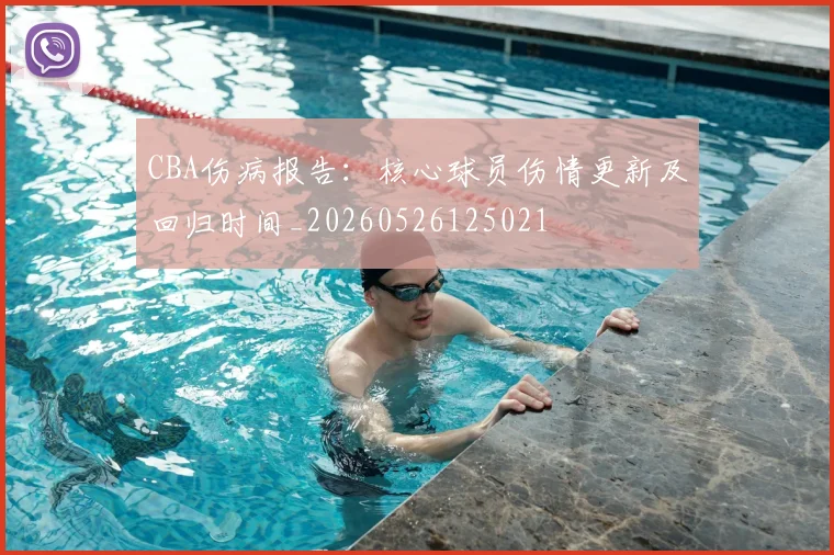 CBA伤病报告:核心球员伤情更新及回归时间_20260526125021