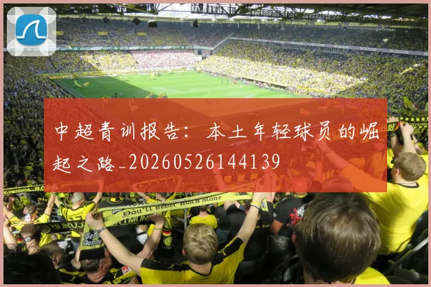 中超青训报告：本土年轻球员的崛起之路_20260526144139