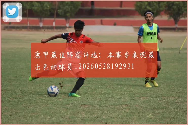 意甲最佳阵容评选：本赛季表现最出色的球员_20260528192931