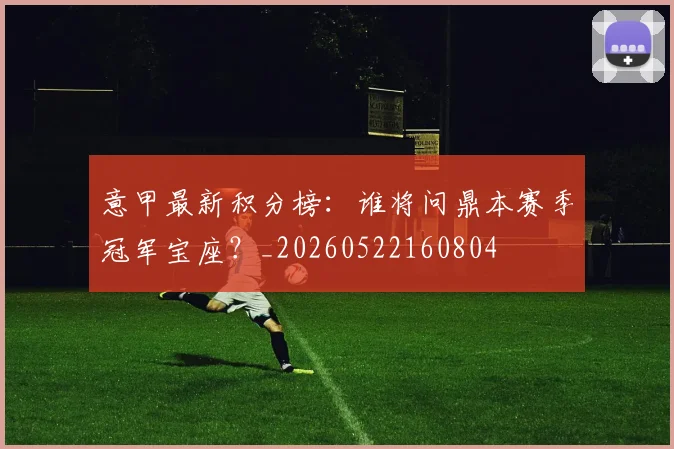 意甲最新积分榜：谁将问鼎本赛季冠军宝座？_20260522160804