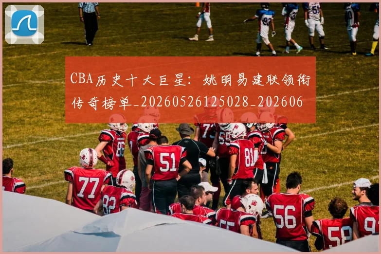 CBA历史十大巨星：姚明易建联领衔传奇榜单_20260526125028_20260606165155