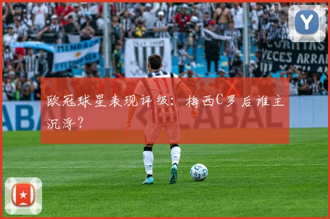 欧冠球星表现评级：梅西C罗后谁主沉浮？