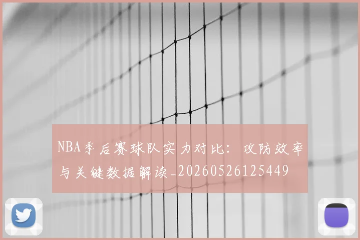 NBA季后赛球队实力对比：攻防效率与关键数据解读_20260526125449