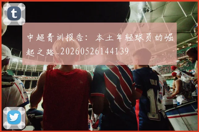 中超青训报告：本土年轻球员的崛起之路_20260526144139