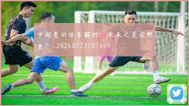 中超青训体系解析：未来之星在哪里？_20260523195400