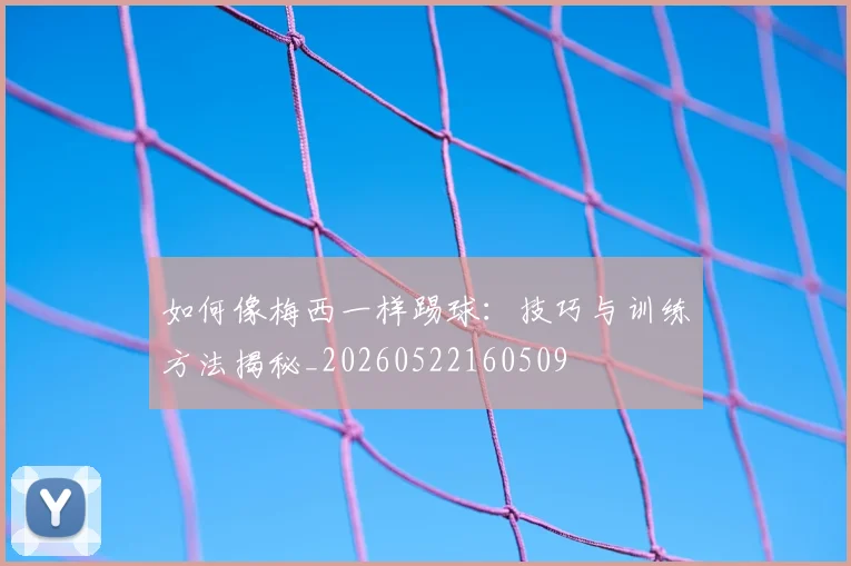 如何像梅西一样踢球：技巧与训练方法揭秘_20260522160509
