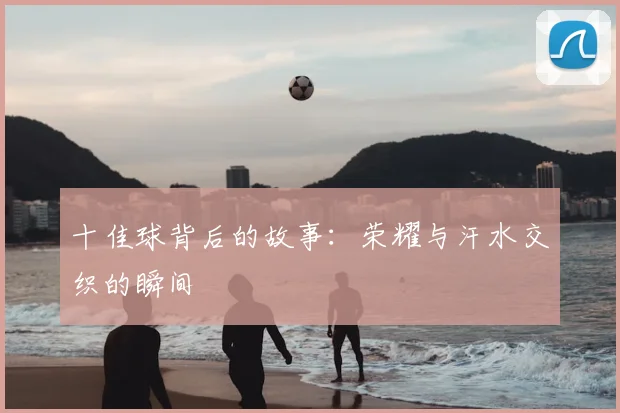 十佳球背后的故事：荣耀与汗水交织的瞬间